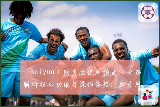 「kaiyun」网页版使用指南：全面解析核心功能与操作体验，新手用户快速上手宝典