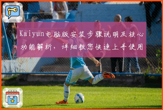 Kaiyun电脑版安装步骤说明及核心功能解析，详细教您快速上手使用平台