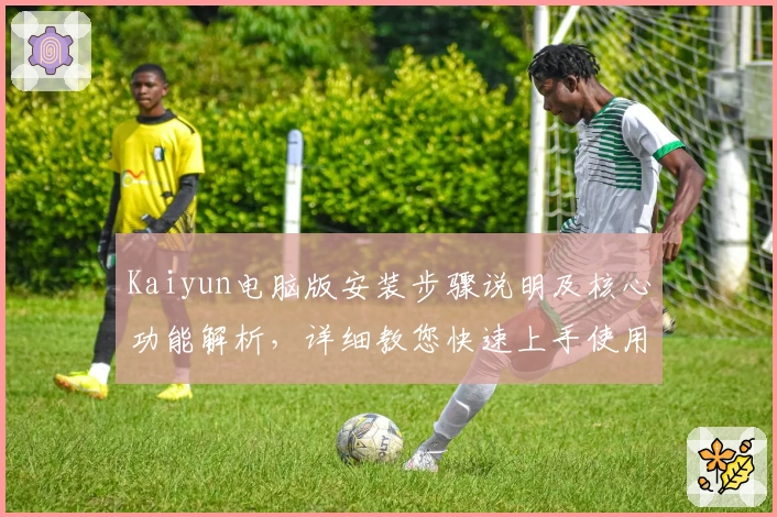Kaiyun电脑版安装步骤说明及核心功能解析，详细教您快速上手使用平台