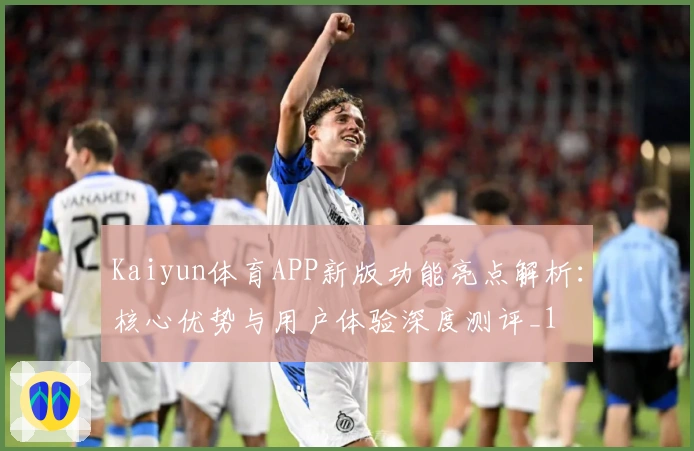 Kaiyun体育APP新版功能亮点解析：核心优势与用户体验深度测评_1