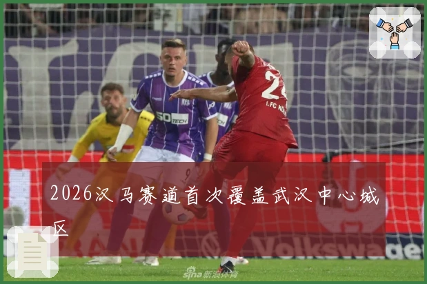 2026汉马赛道首次覆盖武汉中心城区