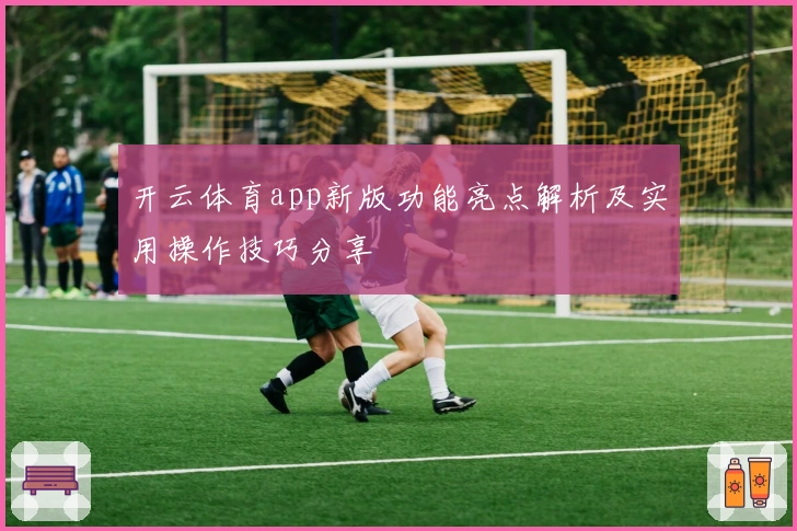 开云体育app新版功能亮点解析及实用操作技巧分享