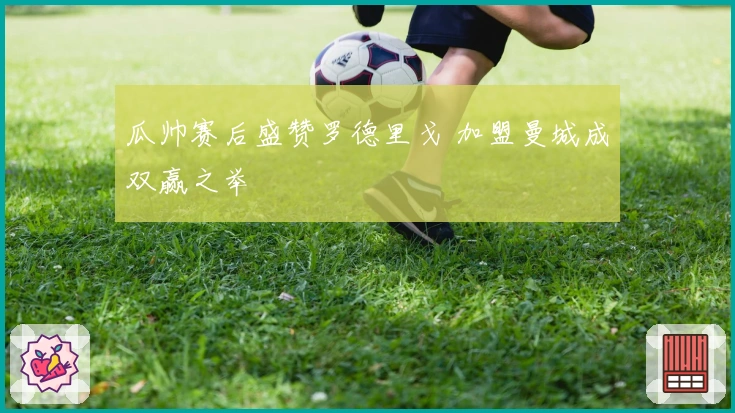 瓜帅赛后盛赞罗德里戈 加盟曼城成双赢之举