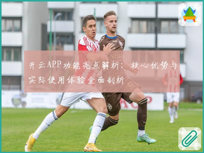 开云APP功能亮点解析:核心优势与实际使用体验全面剖析