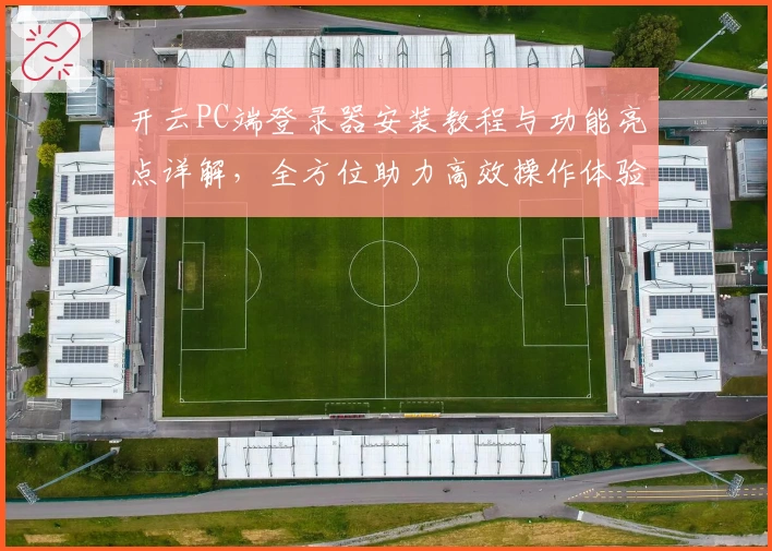 开云PC端登录器安装教程与功能亮点详解，全方位助力高效操作体验