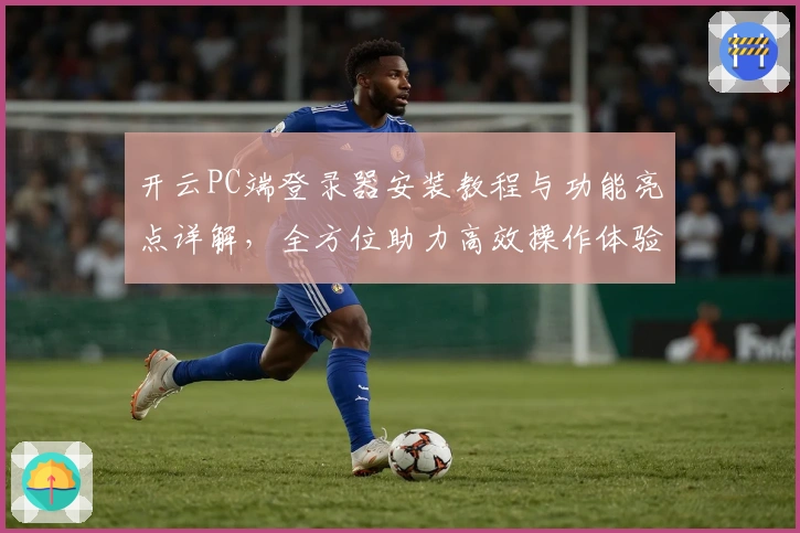 开云PC端登录器安装教程与功能亮点详解,全方位助力高效操作体验