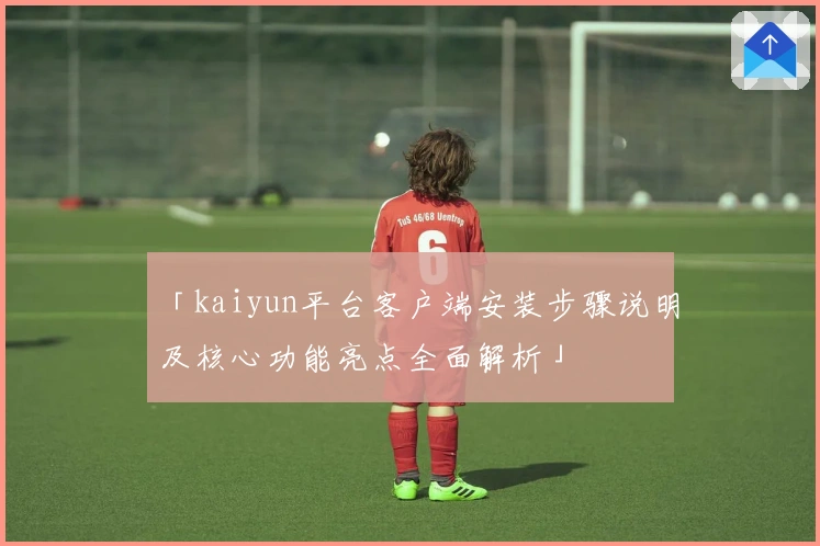 「kaiyun平台客户端安装步骤说明及核心功能亮点全面解析」