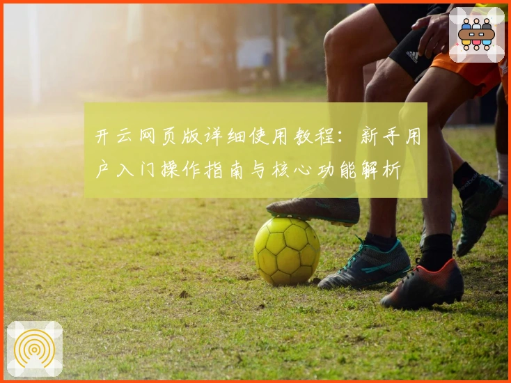 开云网页版详细使用教程：新手用户入门操作指南与核心功能解析