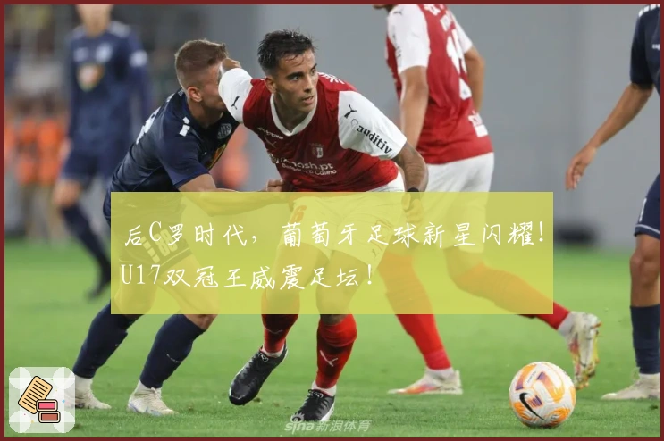 后C罗时代，葡萄牙足球新星闪耀！U17双冠王威震足坛！
