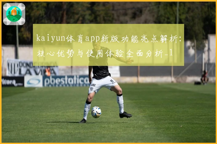 kaiyun体育app新版功能亮点解析：核心优势与使用体验全面分析_1