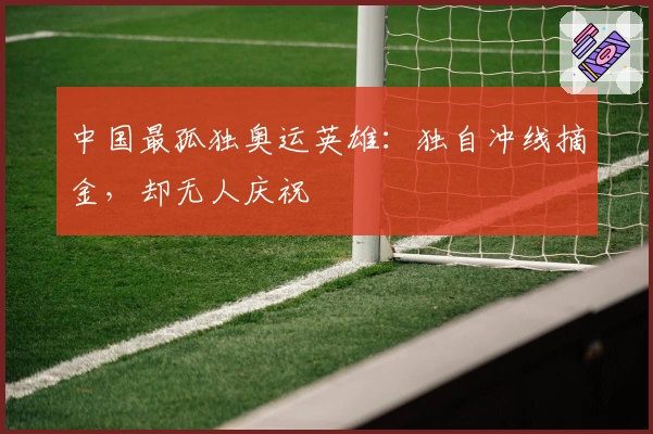 中国最孤独奥运英雄：独自冲线摘金，却无人庆祝