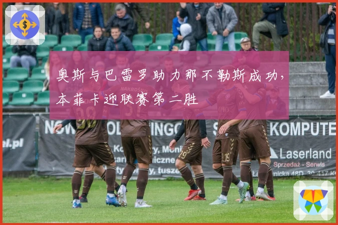 奥斯与巴雷罗助力那不勒斯成功，本菲卡迎联赛第二胜