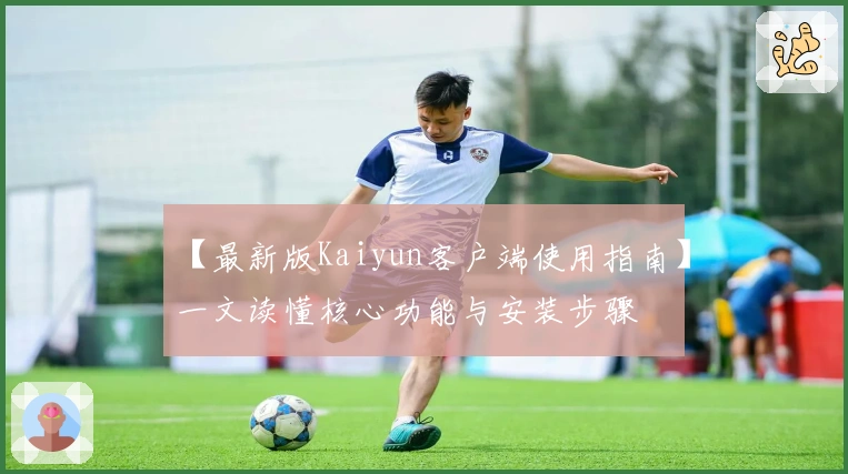 【最新版Kaiyun客户端使用指南】一文读懂核心功能与安装步骤