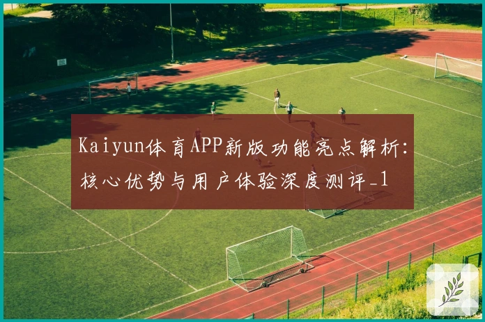 Kaiyun体育APP新版功能亮点解析：核心优势与用户体验深度测评_1