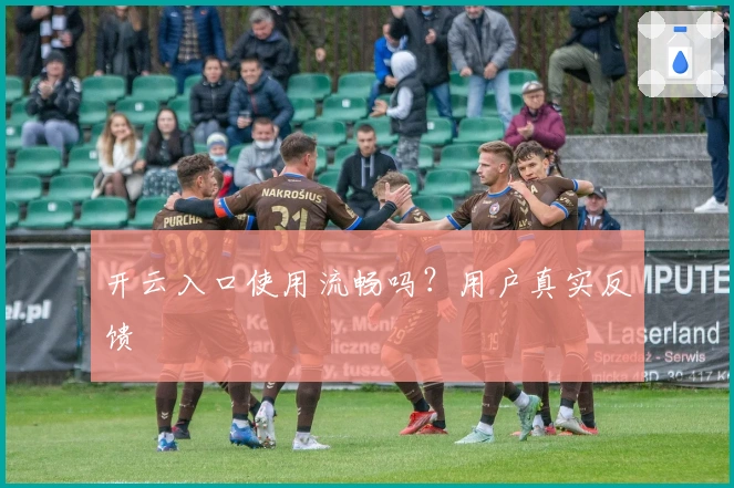 开云入口使用流畅吗？用户真实反馈