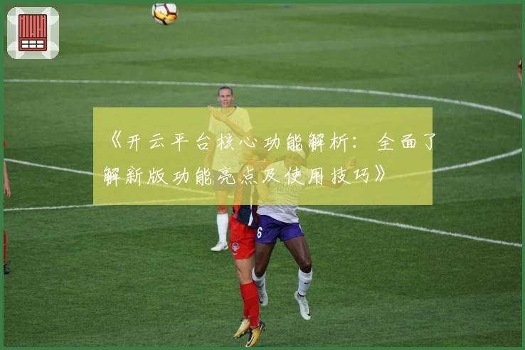 《开云平台核心功能解析:全面了解新版功能亮点及使用技巧》