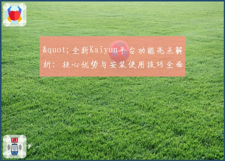 "全新Kaiyun平台功能亮点解析：核心优势与安装使用技巧全面说明"