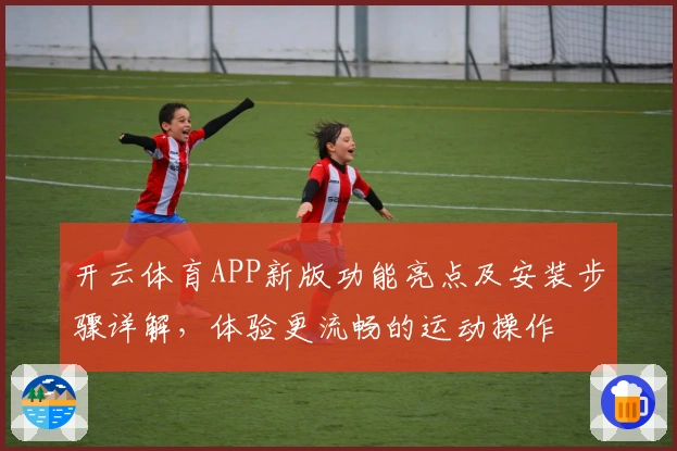 开云体育APP新版功能亮点及安装步骤详解，体验更流畅的运动操作
