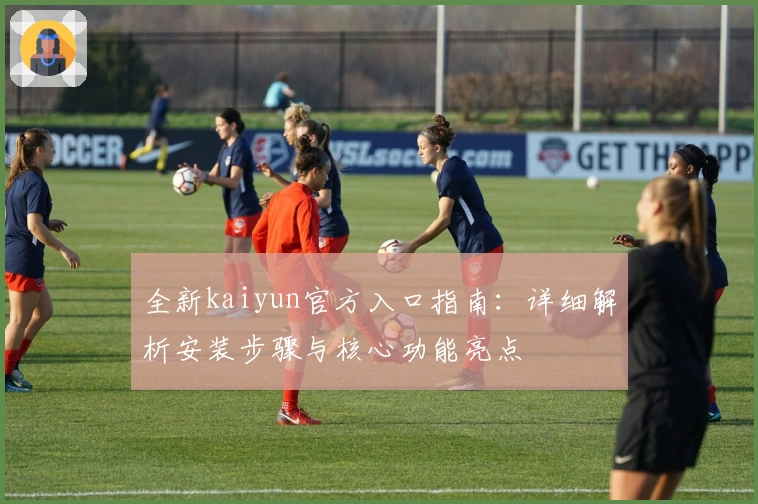 全新kaiyun官方入口指南：详细解析安装步骤与核心功能亮点