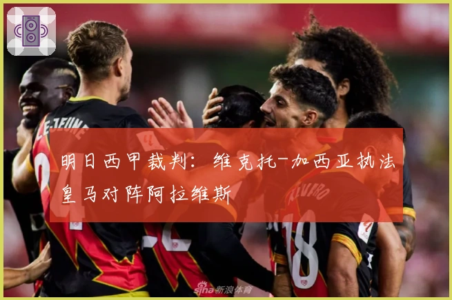 明日西甲裁判：维克托-加西亚执法皇马对阵阿拉维斯