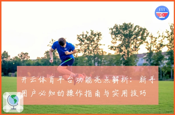 开云体育平台功能亮点解析:新手用户必知的操作指南与实用技巧