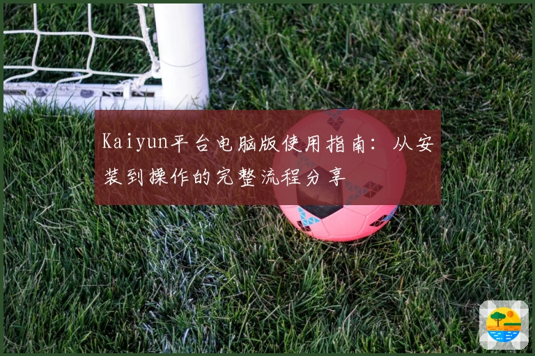 Kaiyun平台电脑版使用指南：从安装到操作的完整流程分享