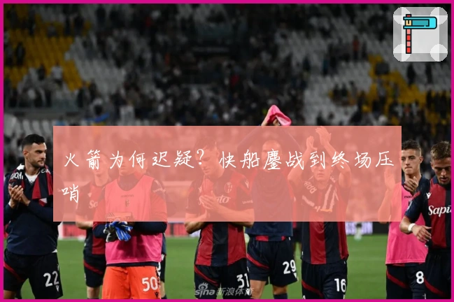 火箭为何迟疑？快船鏖战到终场压哨