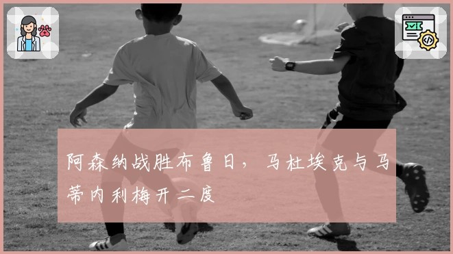 阿森纳战胜布鲁日，马杜埃克与马蒂内利梅开二度