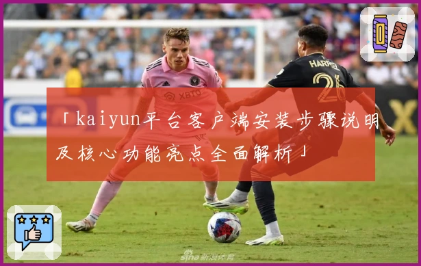 「kaiyun平台客户端安装步骤说明及核心功能亮点全面解析」