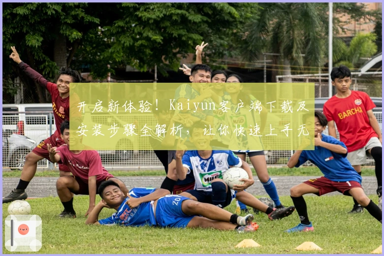 开启新体验！Kaiyun客户端下载及安装步骤全解析，让你快速上手无烦恼