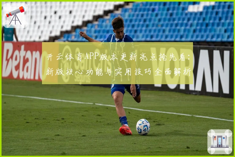开云体育APP版本更新亮点抢先看：新版核心功能与实用技巧全面解析