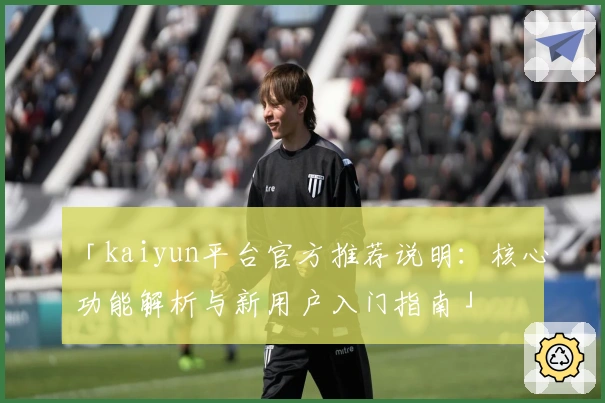 「kaiyun平台官方推荐说明：核心功能解析与新用户入门指南」
