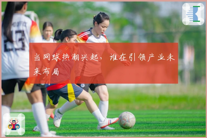 当网球热潮兴起，谁在引领产业未来布局