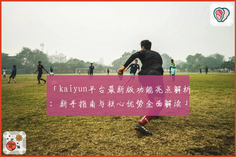 「kaiyun平台最新版功能亮点解析：新手指南与核心优势全面解读」